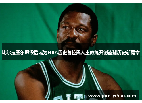 比尔拉塞尔退役后成为NBA历史首位黑人主教练开创篮球历史新篇章