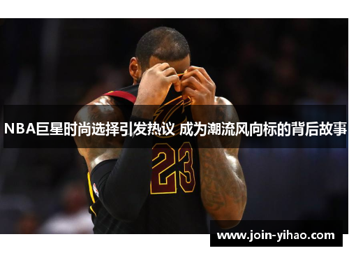 NBA巨星时尚选择引发热议 成为潮流风向标的背后故事