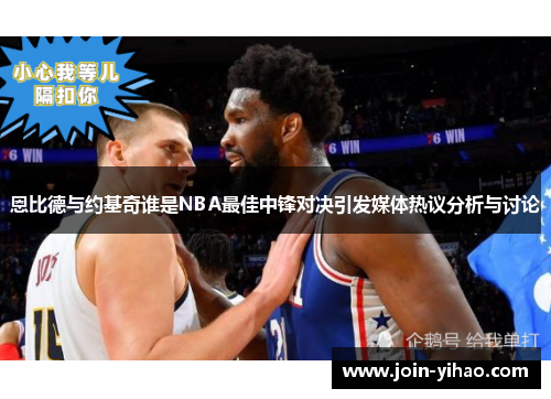 恩比德与约基奇谁是NBA最佳中锋对决引发媒体热议分析与讨论