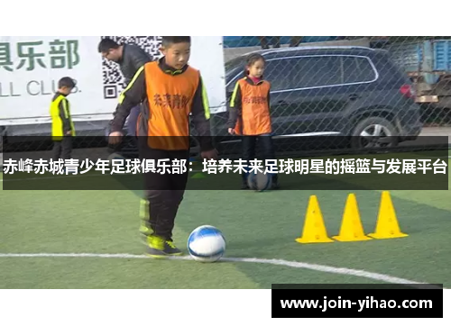 赤峰赤城青少年足球俱乐部：培养未来足球明星的摇篮与发展平台