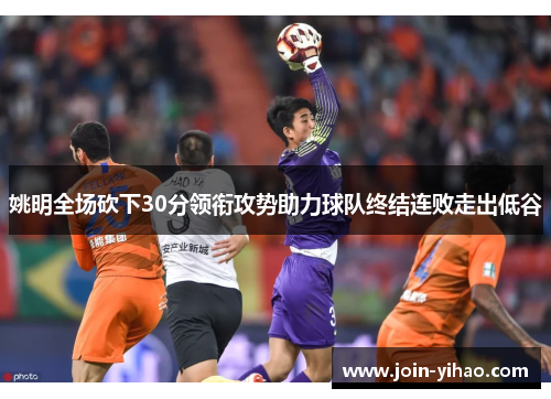 姚明全场砍下30分领衔攻势助力球队终结连败走出低谷