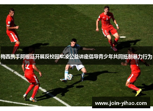 梅西携手阿根廷开展反校园欺凌公益讲座倡导青少年共同抵制暴力行为