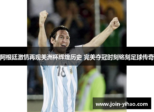 阿根廷激情再现美洲杯辉煌历史 完美夺冠时刻铭刻足球传奇