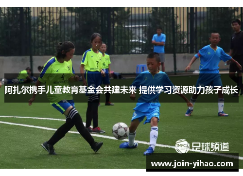 阿扎尔携手儿童教育基金会共建未来 提供学习资源助力孩子成长