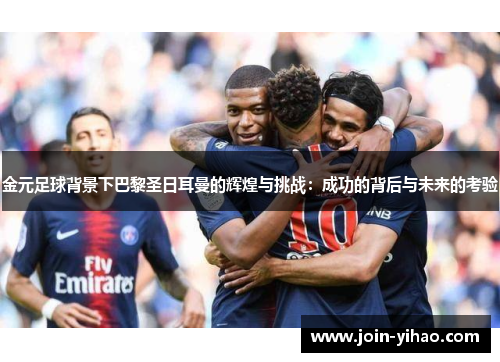 金元足球背景下巴黎圣日耳曼的辉煌与挑战：成功的背后与未来的考验