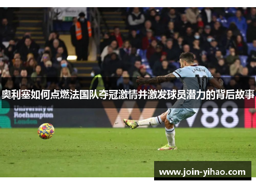 奥利塞如何点燃法国队夺冠激情并激发球员潜力的背后故事