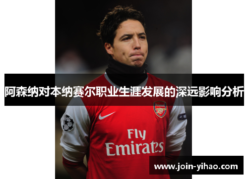 阿森纳对本纳赛尔职业生涯发展的深远影响分析
