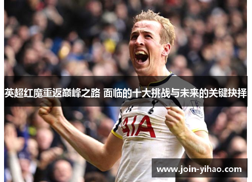 英超红魔重返巅峰之路 面临的十大挑战与未来的关键抉择