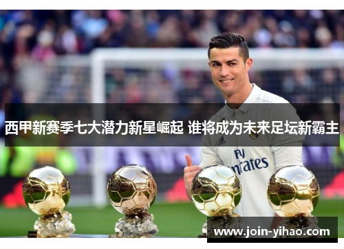 西甲新赛季七大潜力新星崛起 谁将成为未来足坛新霸主