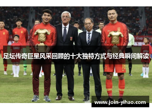 足坛传奇巨星风采回顾的十大独特方式与经典瞬间解读