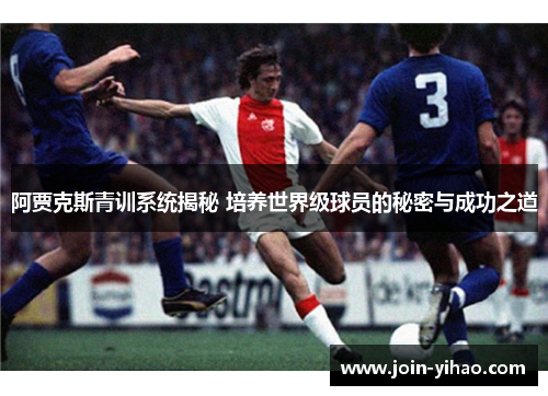 阿贾克斯青训系统揭秘 培养世界级球员的秘密与成功之道