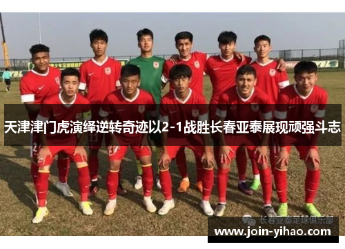 天津津门虎演绎逆转奇迹以2-1战胜长春亚泰展现顽强斗志