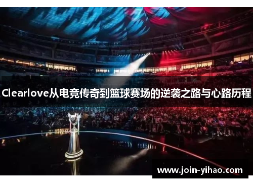 Clearlove从电竞传奇到篮球赛场的逆袭之路与心路历程