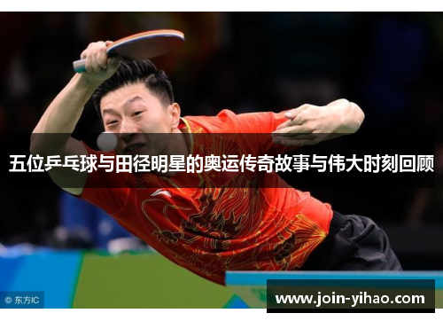 五位乒乓球与田径明星的奥运传奇故事与伟大时刻回顾
