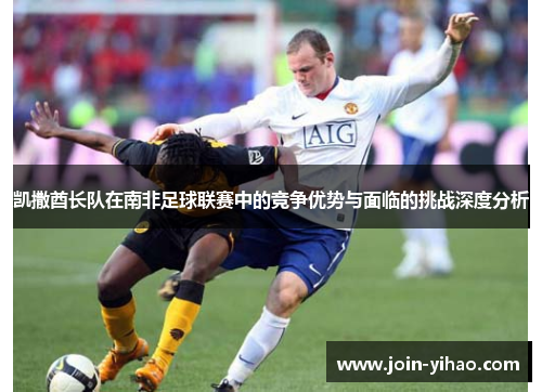 凯撒酋长队在南非足球联赛中的竞争优势与面临的挑战深度分析