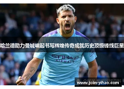 哈兰德助力曼城崛起书写辉煌传奇成就历史顶级锋线巨星