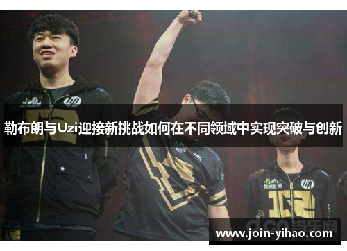 勒布朗与Uzi迎接新挑战如何在不同领域中实现突破与创新