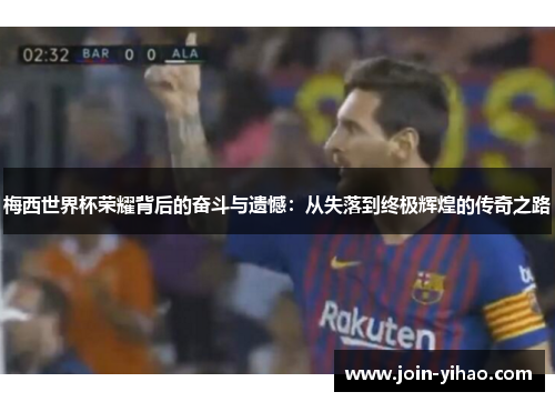 梅西世界杯荣耀背后的奋斗与遗憾：从失落到终极辉煌的传奇之路