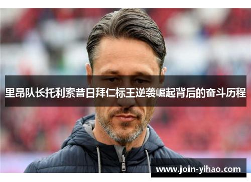里昂队长托利索昔日拜仁标王逆袭崛起背后的奋斗历程