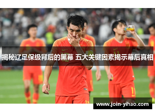 揭秘辽足保级背后的黑幕 五大关键因素揭示幕后真相