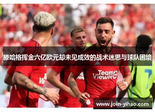 滕哈格挥金六亿欧元却未见成效的战术迷思与球队困境