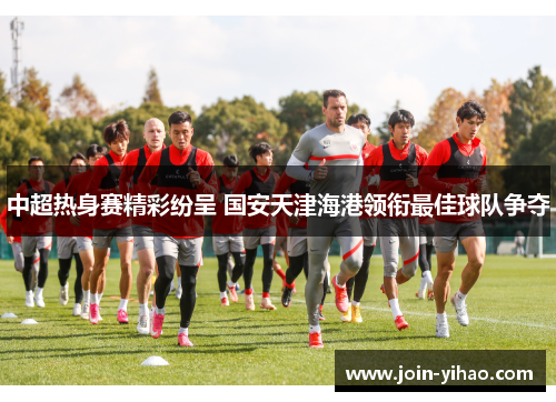 中超热身赛精彩纷呈 国安天津海港领衔最佳球队争夺
