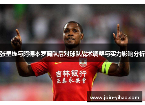 张呈栋与阿德本罗离队后对球队战术调整与实力影响分析