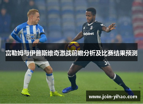 富勒姆与伊普斯维奇激战前瞻分析及比赛结果预测