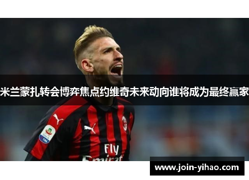 米兰蒙扎转会博弈焦点约维奇未来动向谁将成为最终赢家