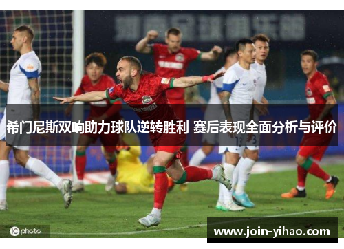 希门尼斯双响助力球队逆转胜利 赛后表现全面分析与评价