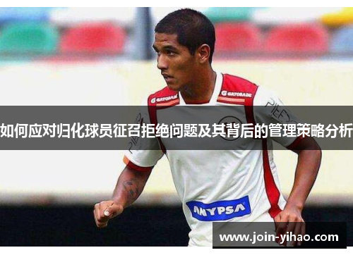 如何应对归化球员征召拒绝问题及其背后的管理策略分析