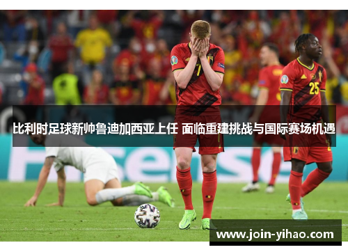 比利时足球新帅鲁迪加西亚上任 面临重建挑战与国际赛场机遇