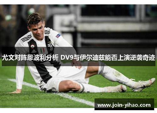 尤文对阵恩波利分析 DV9与伊尔迪兹能否上演逆袭奇迹