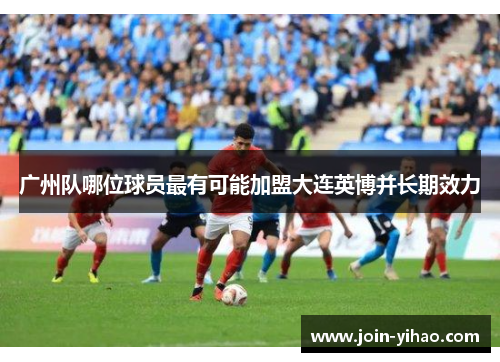 广州队哪位球员最有可能加盟大连英博并长期效力
