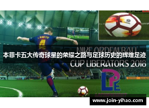 本菲卡五大传奇球星的荣耀之路与足球历史的辉煌足迹