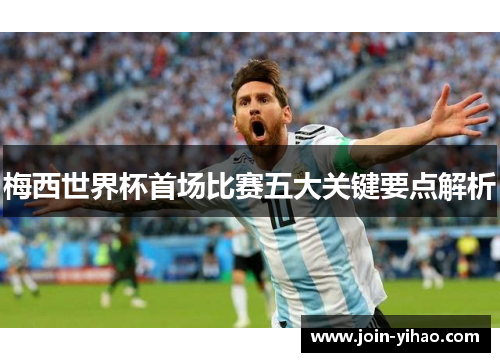 梅西世界杯首场比赛五大关键要点解析