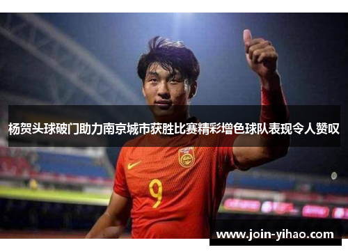 杨贺头球破门助力南京城市获胜比赛精彩增色球队表现令人赞叹