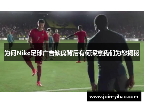 为何Nike足球广告缺席背后有何深意我们为您揭秘