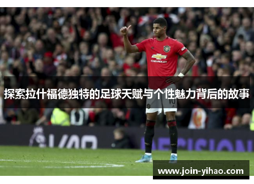 探索拉什福德独特的足球天赋与个性魅力背后的故事