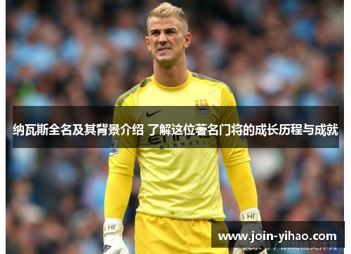 纳瓦斯全名及其背景介绍 了解这位著名门将的成长历程与成就