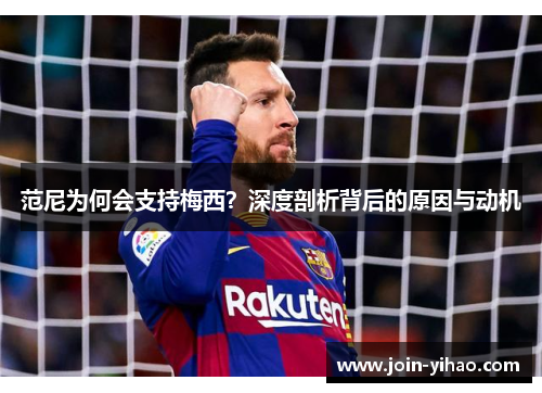 范尼为何会支持梅西？深度剖析背后的原因与动机