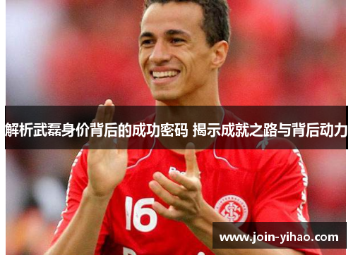 解析武磊身价背后的成功密码 揭示成就之路与背后动力 解析武磊身价背后的成功密码 揭示成就之路与背后动力