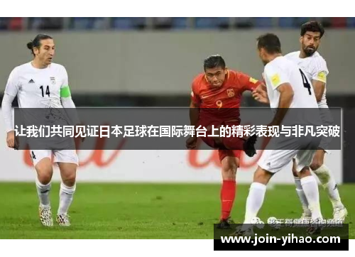 让我们共同见证日本足球在国际舞台上的精彩表现与非凡突破 让我们共同见证日本足球在国际舞台上的精彩表现与非凡突破