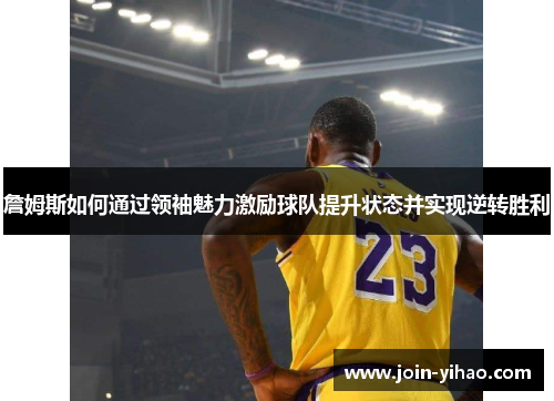 詹姆斯如何通过领袖魅力激励球队提升状态并实现逆转胜利 詹姆斯如何通过领袖魅力激励球队提升状态并实现逆转胜利