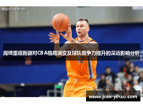 周琦重返新疆对CBA格局演变及球队竞争力提升的深远影响分析