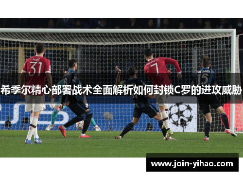 希季尔精心部署战术全面解析如何封锁C罗的进攻威胁