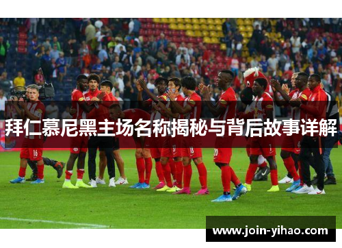 拜仁慕尼黑主场名称揭秘与背后故事详解 拜仁慕尼黑主场名称揭秘与背后故事详解