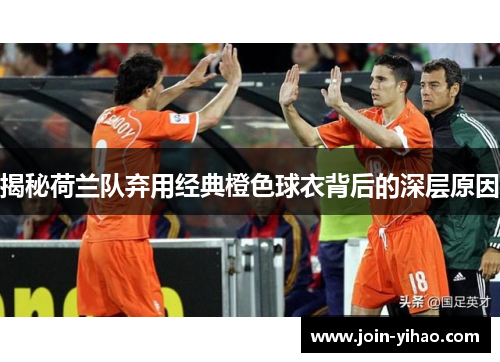 揭秘荷兰队弃用经典橙色球衣背后的深层原因 揭秘荷兰队弃用经典橙色球衣背后的深层原因
