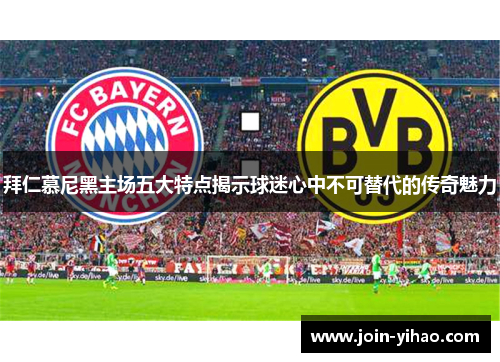 拜仁慕尼黑主场五大特点揭示球迷心中不可替代的传奇魅力 拜仁慕尼黑主场五大特点揭示球迷心中不可替代的传奇魅力