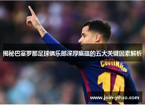 揭秘巴塞罗那足球俱乐部深厚底蕴的五大关键因素解析 揭秘巴塞罗那足球俱乐部深厚底蕴的五大关键因素解析
